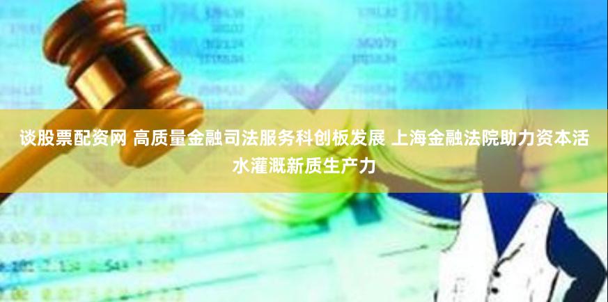谈股票配资网 高质量金融司法服务科创板发展 上海金融法院助力资本活水灌溉新质生产力