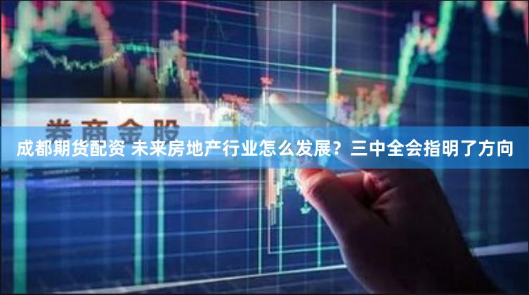 成都期货配资 未来房地产行业怎么发展？三中全会指明了方向