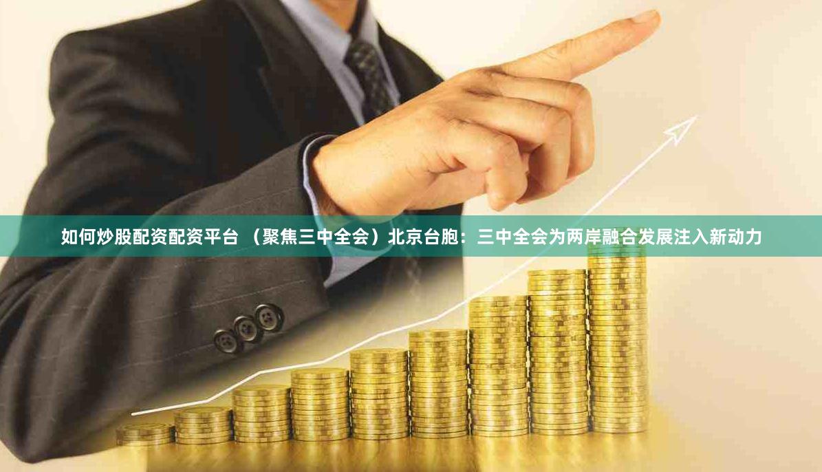 如何炒股配资配资平台 （聚焦三中全会）北京台胞：三中全会为两岸融合发展注入新动力