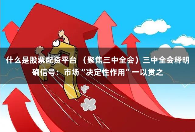 什么是股票配资平台 （聚焦三中全会）三中全会释明确信号：市场“决定性作用”一以贯之