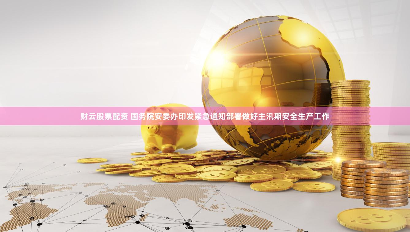 财云股票配资 国务院安委办印发紧急通知部署做好主汛期安全生产工作