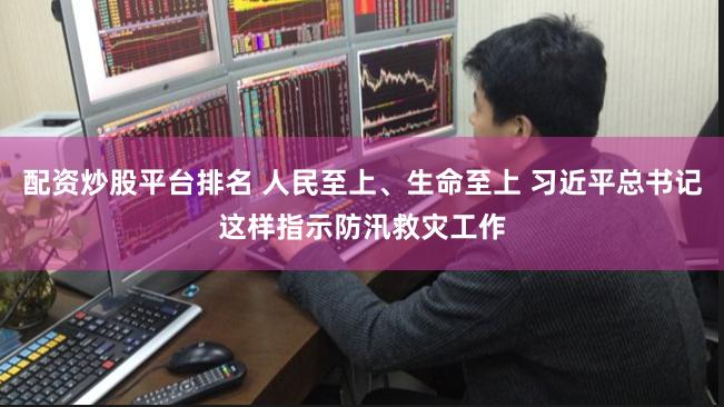 配资炒股平台排名 人民至上、生命至上 习近平总书记这样指示防汛救灾工作