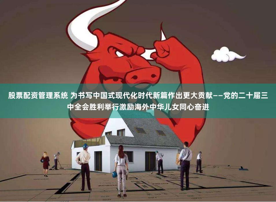 股票配资管理系统 为书写中国式现代化时代新篇作出更大贡献——党的二十届三中全会胜利举行激励海外中华儿女同心奋进