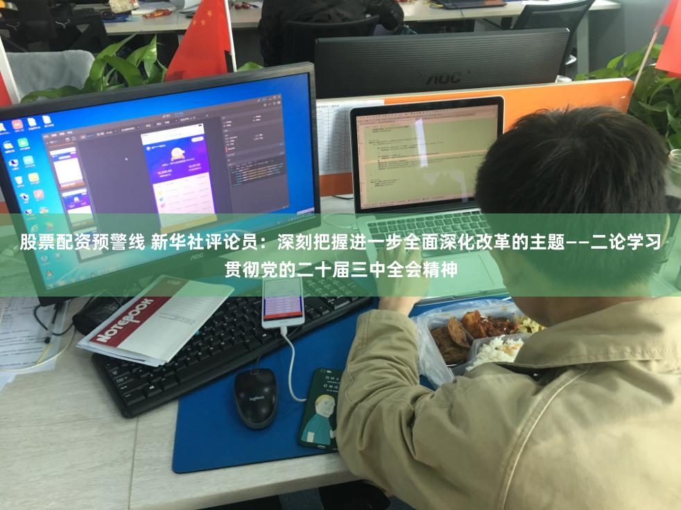 股票配资预警线 新华社评论员：深刻把握进一步全面深化改革的主题——二论学习贯彻党的二十届三中全会精神