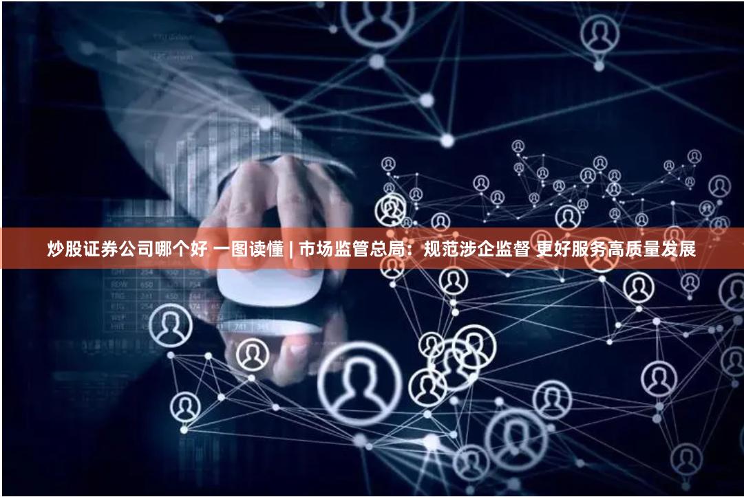 炒股证券公司哪个好 一图读懂 | 市场监管总局：规范涉企监督 更好服务高质量发展