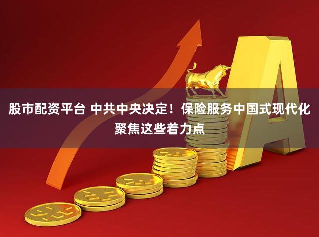 股市配资平台 中共中央决定！保险服务中国式现代化聚焦这些着力点