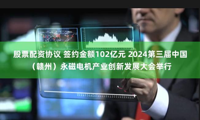 股票配资协议 签约金额102亿元 2024第三届中国（赣州）永磁电机产业创新发展大会举行
