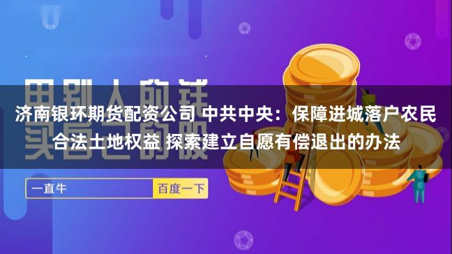 济南银环期货配资公司 中共中央：保障进城落户农民合法土地权益 探索建立自愿有偿退出的办法