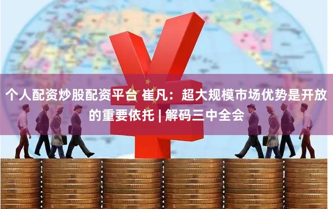 个人配资炒股配资平台 崔凡：超大规模市场优势是开放的重要依托 | 解码三中全会