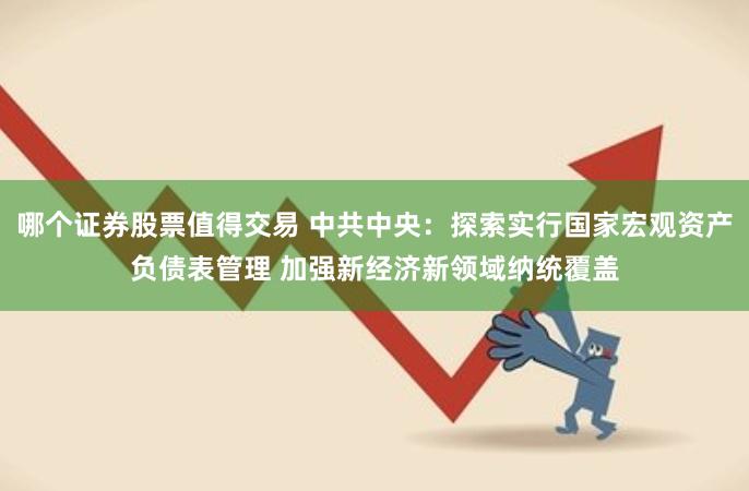 哪个证券股票值得交易 中共中央：探索实行国家宏观资产负债表管理 加强新经济新领域纳统覆盖
