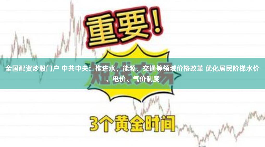全国配资炒股门户 中共中央：推进水、能源、交通等领域价格改革 优化居民阶梯水价、电价、气价制度