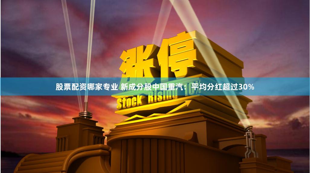 股票配资哪家专业 新成分股中国重汽：平均分红超过30%
