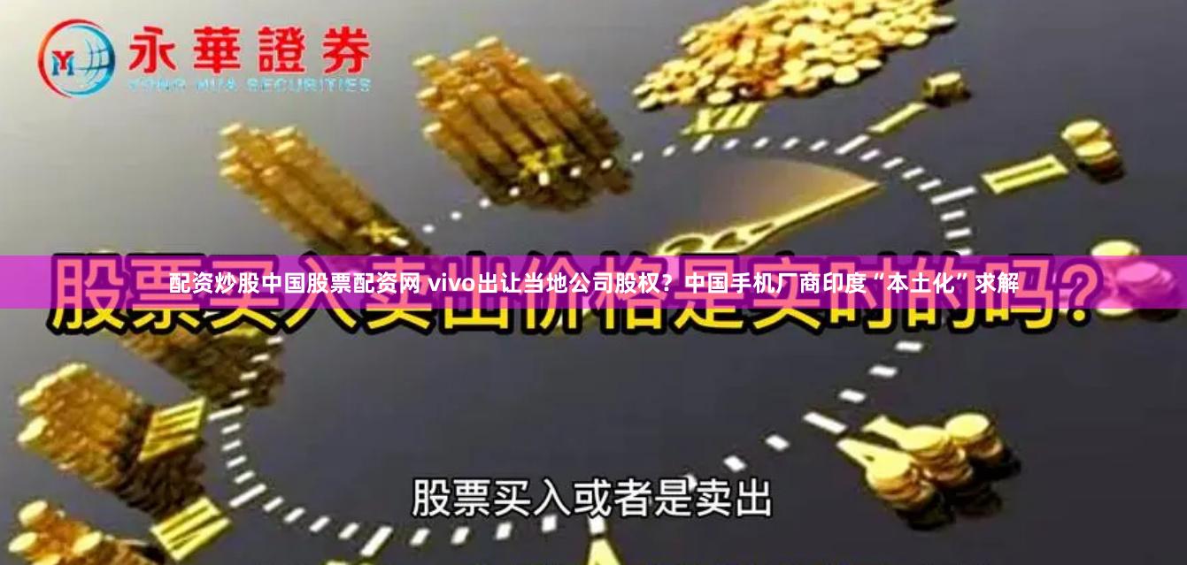 配资炒股中国股票配资网 vivo出让当地公司股权？中国手机厂商印度“本土化”求解