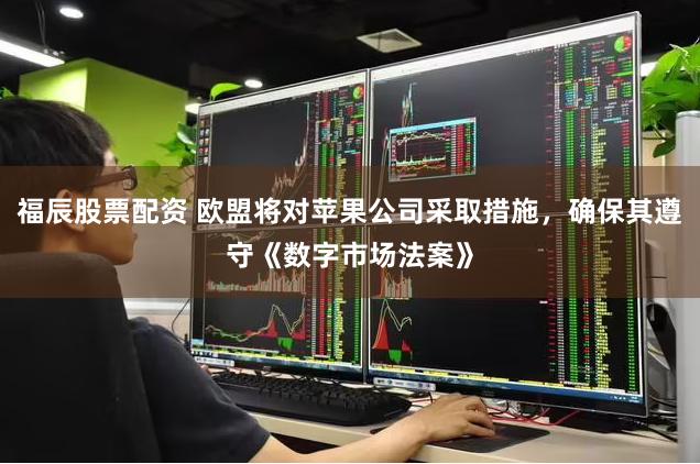 福辰股票配资 欧盟将对苹果公司采取措施，确保其遵守《数字市场法案》
