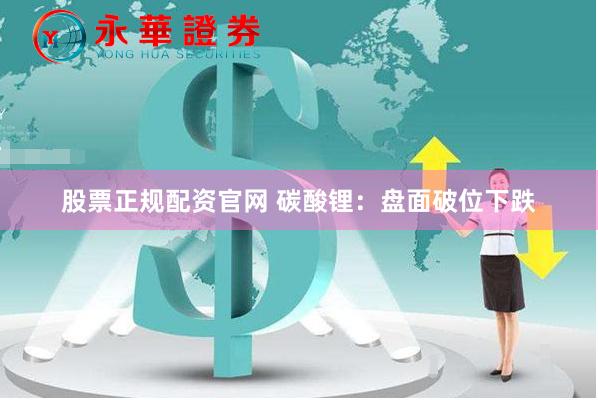 股票正规配资官网 碳酸锂：盘面破位下跌