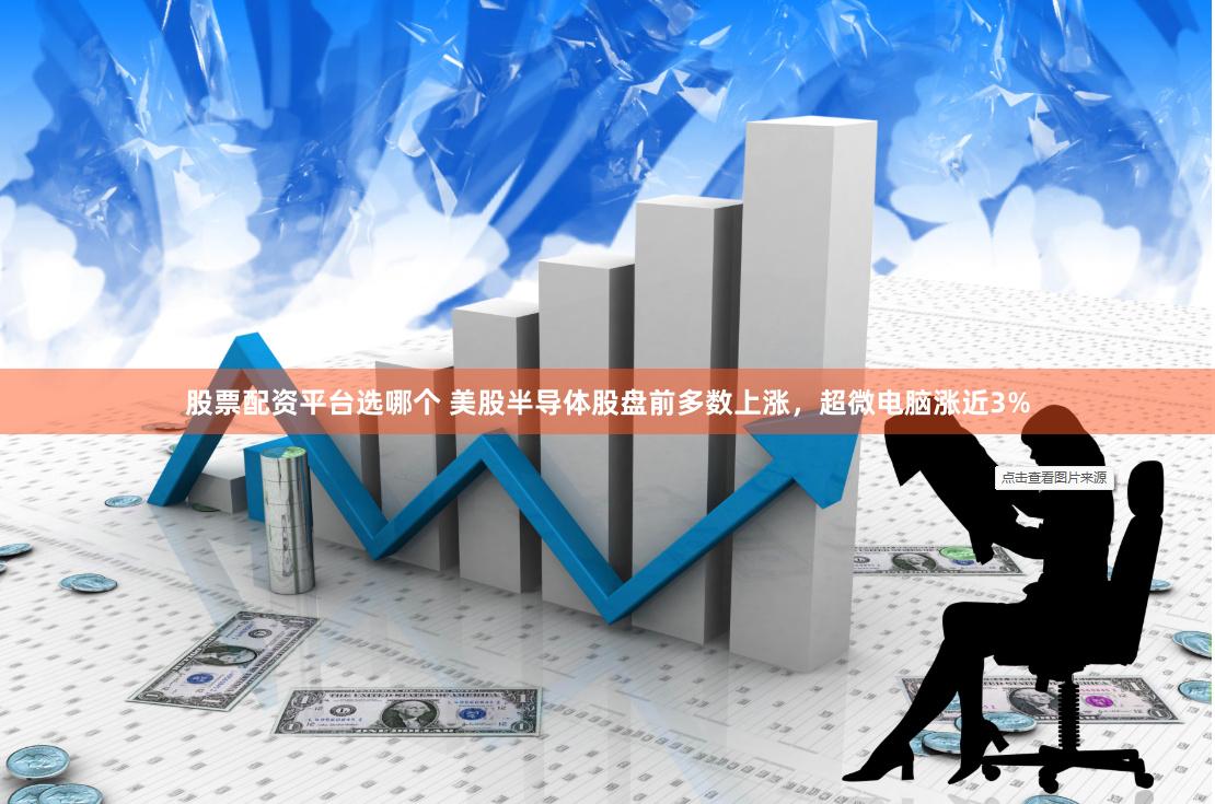 股票配资平台选哪个 美股半导体股盘前多数上涨，超微电脑涨近3%