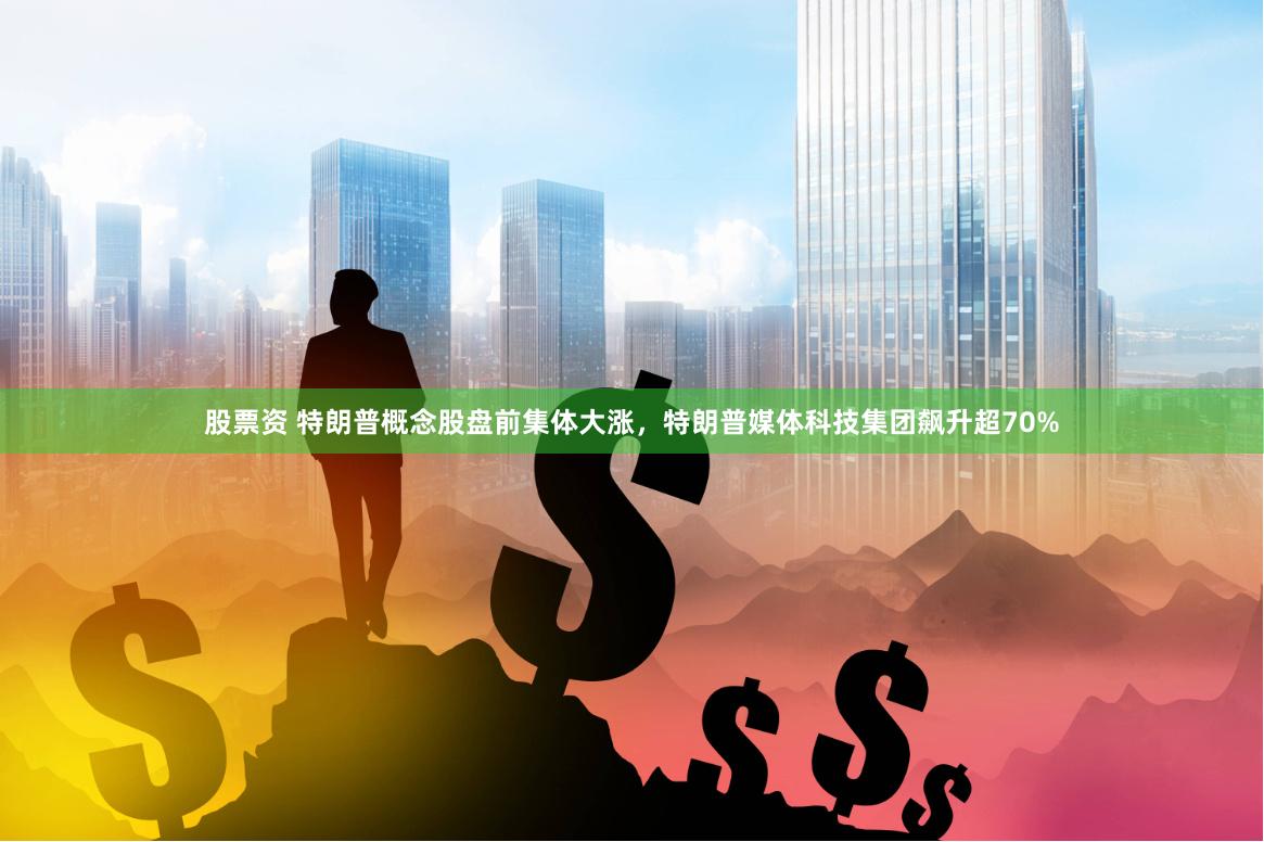 股票资 特朗普概念股盘前集体大涨，特朗普媒体科技集团飙升超70%