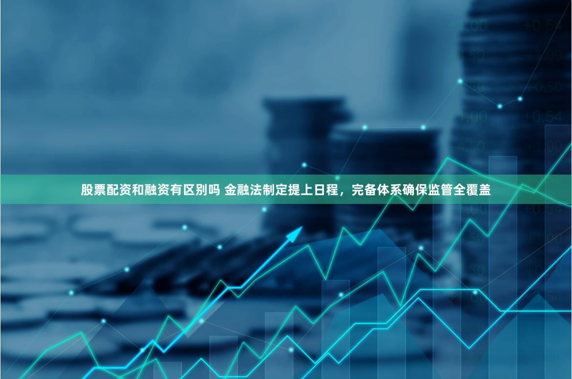 股票配资和融资有区别吗 金融法制定提上日程，完备体系确保监管全覆盖