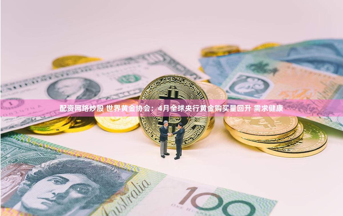 配资网络炒股 世界黄金协会：4月全球央行黄金购买量回升 需求健康