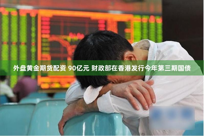 外盘黄金期货配资 90亿元 财政部在香港发行今年第三期国债