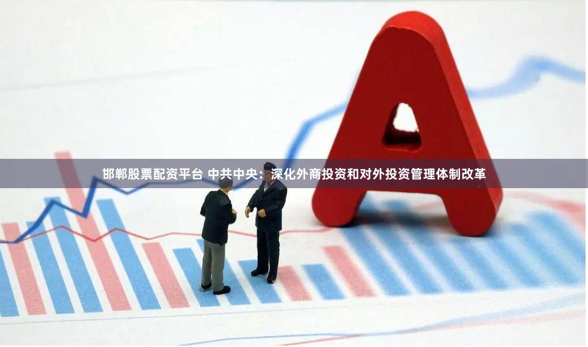 邯郸股票配资平台 中共中央：深化外商投资和对外投资管理体制改革