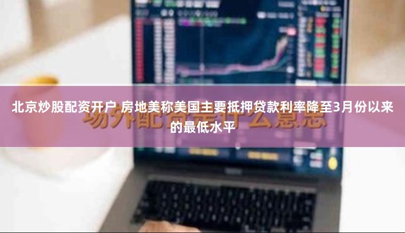 北京炒股配资开户 房地美称美国主要抵押贷款利率降至3月份以来的最低水平