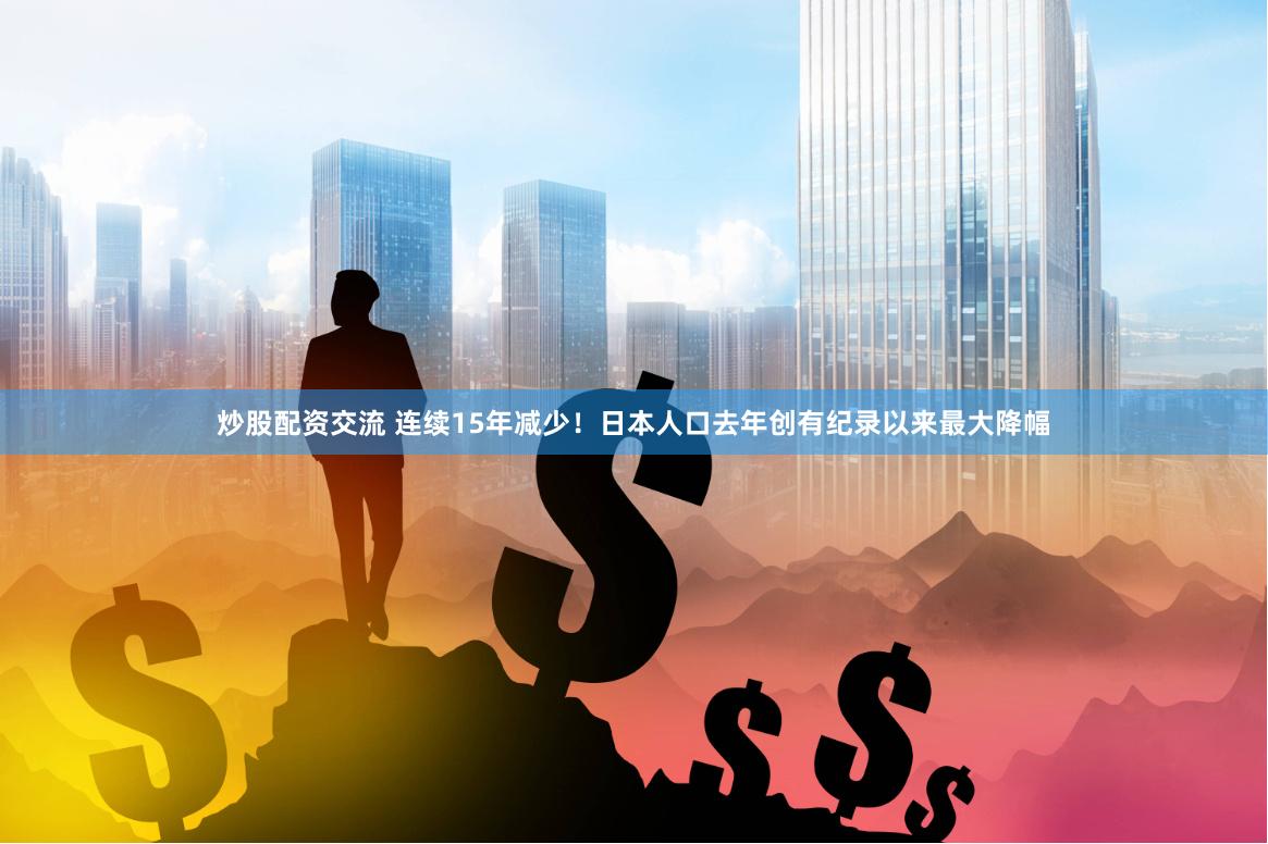 炒股配资交流 连续15年减少！日本人口去年创有纪录以来最大降幅