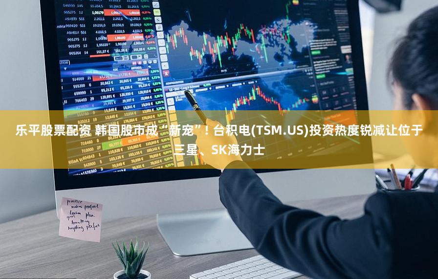 乐平股票配资 韩国股市成“新宠”! 台积电(TSM.US)投资热度锐减让位于三星、SK海力士