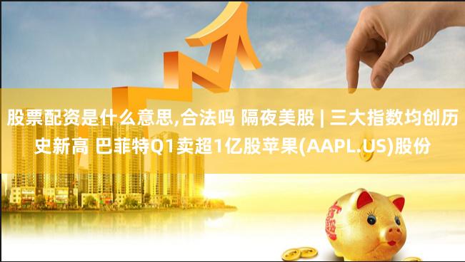 股票配资是什么意思,合法吗 隔夜美股 | 三大指数均创历史新高 巴菲特Q1卖超1亿股苹果(AAPL.US)股份