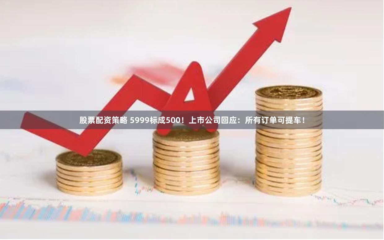 股票配资策略 5999标成500！上市公司回应：所有订单可提车！