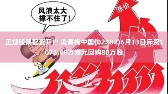 正规股票配资开户 美高梅中国(02282)6月13日斥资1073.66万港元回购80万股