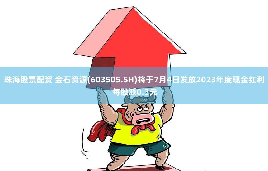 珠海股票配资 金石资源(603505.SH)将于7月4日发放2023年度现金红利 每股派0.3元