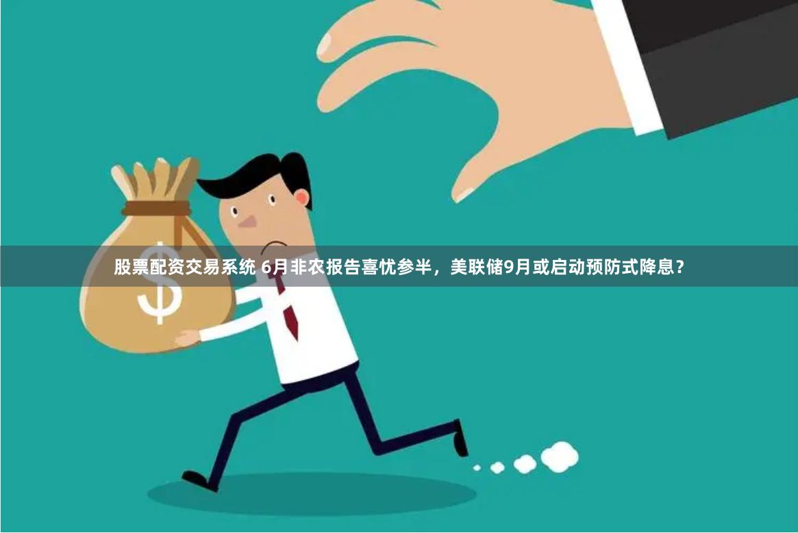 股票配资交易系统 6月非农报告喜忧参半，美联储9月或启动预防式降息？