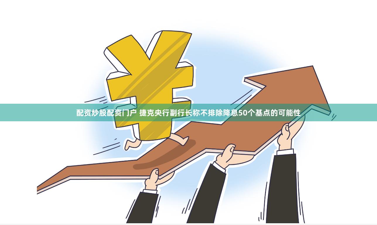 配资炒股配资门户 捷克央行副行长称不排除降息50个基点的可能性