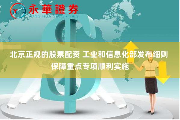 北京正规的股票配资 工业和信息化部发布细则 保障重点专项顺利实施