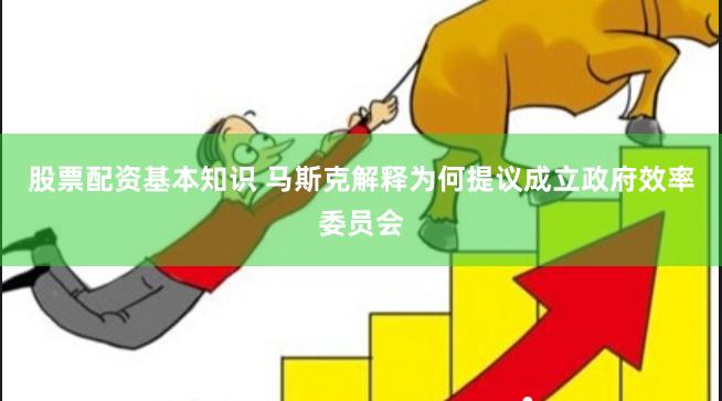 股票配资基本知识 马斯克解释为何提议成立政府效率委员会