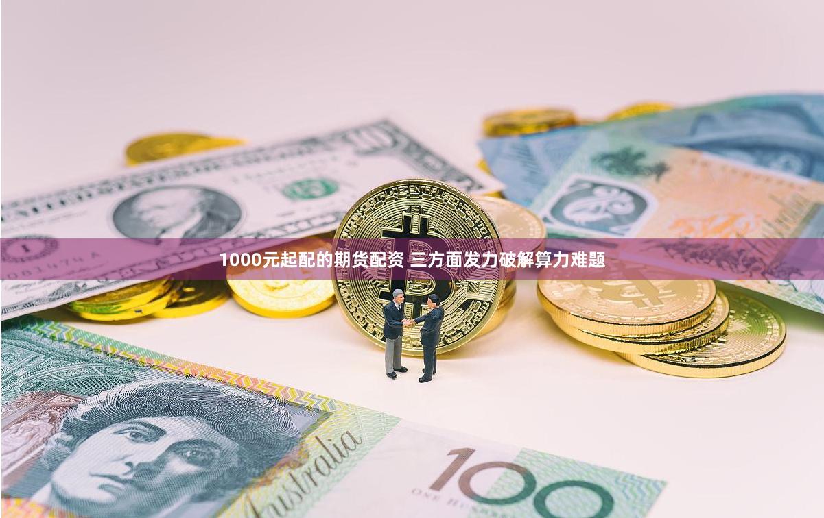 1000元起配的期货配资 三方面发力破解算力难题