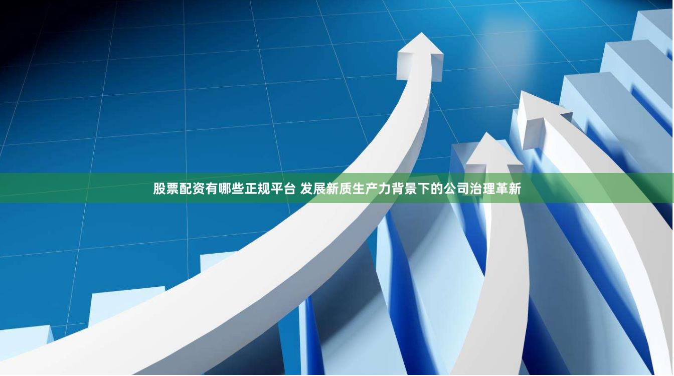 股票配资有哪些正规平台 发展新质生产力背景下的公司治理革新