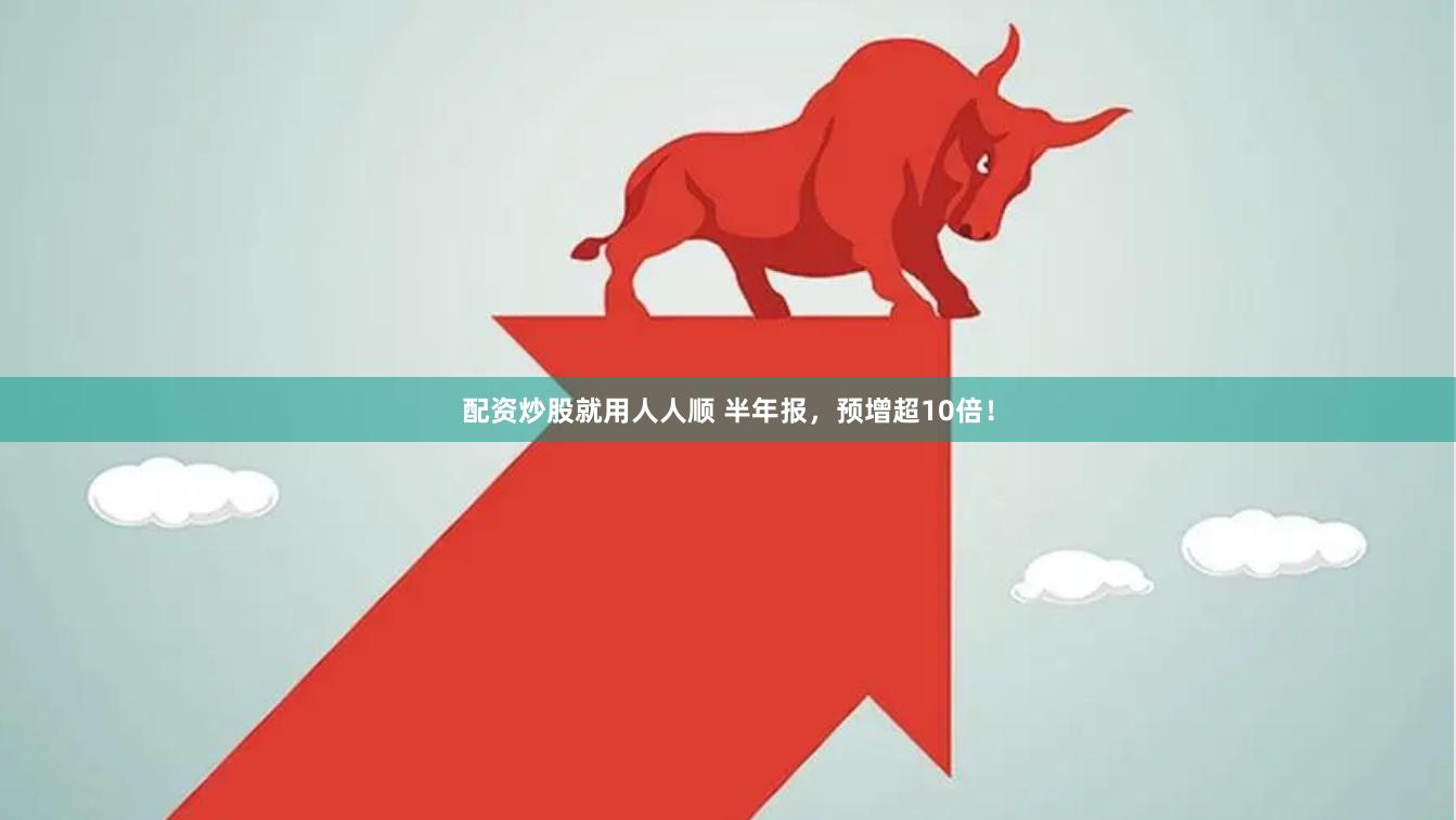 配资炒股就用人人顺 半年报，预增超10倍！