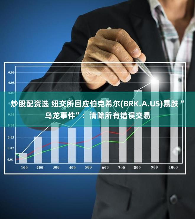 炒股配资选 纽交所回应伯克希尔(BRK.A.US)暴跌“乌龙事件”：清除所有错误交易