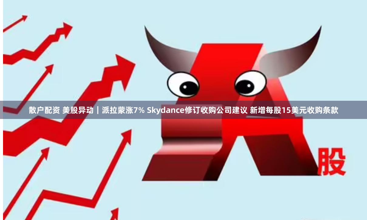 散户配资 美股异动｜派拉蒙涨7% Skydance修订收购公司建议 新增每股15美元收购条款