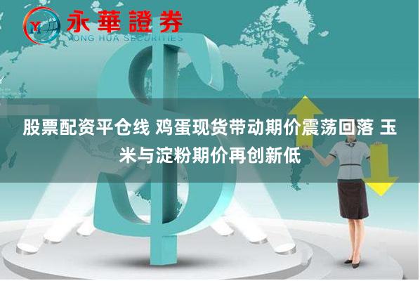 股票配资平仓线 鸡蛋现货带动期价震荡回落 玉米与淀粉期价再创新低