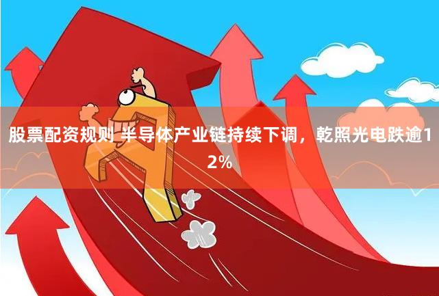 股票配资规则 半导体产业链持续下调，乾照光电跌逾12%