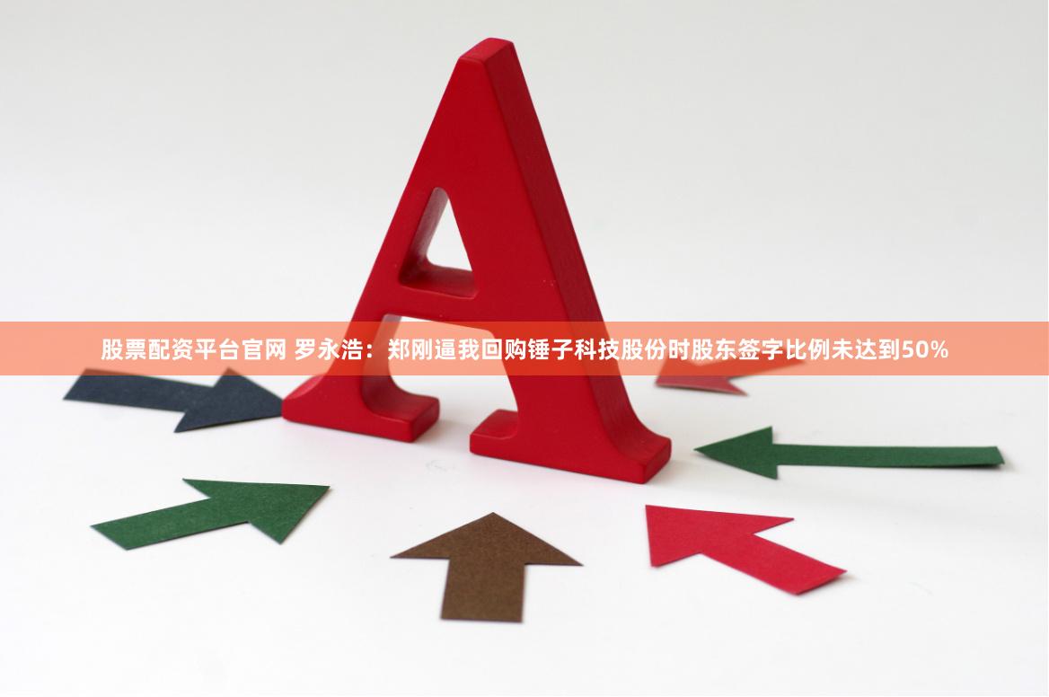股票配资平台官网 罗永浩：郑刚逼我回购锤子科技股份时股东签字比例未达到50%