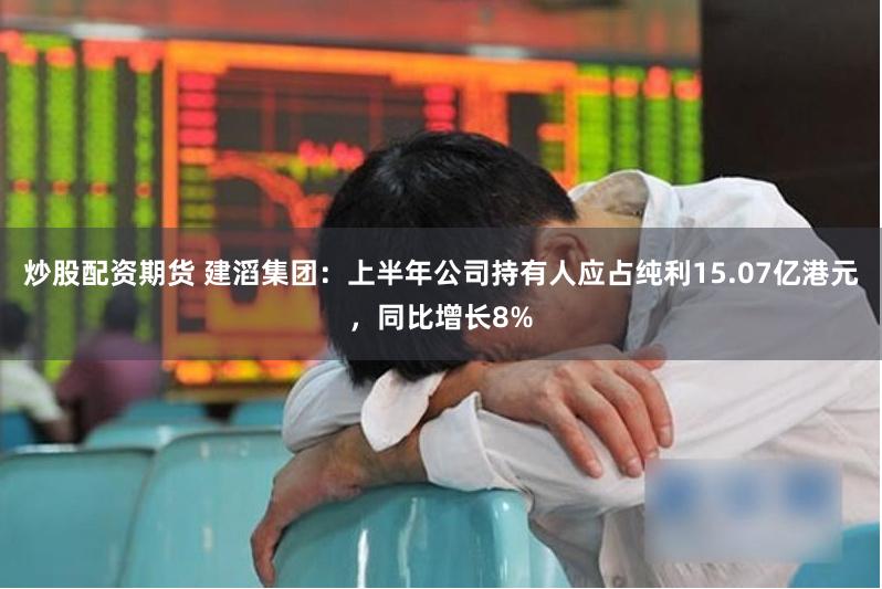 炒股配资期货 建滔集团：上半年公司持有人应占纯利15.07亿港元，同比增长8%