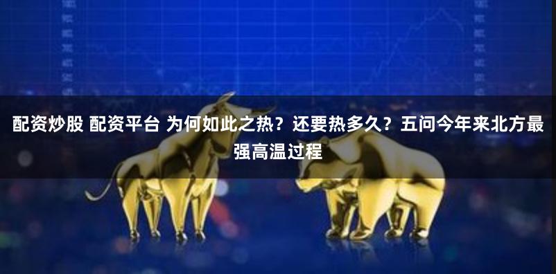 配资炒股 配资平台 为何如此之热？还要热多久？五问今年来北方最强高温过程