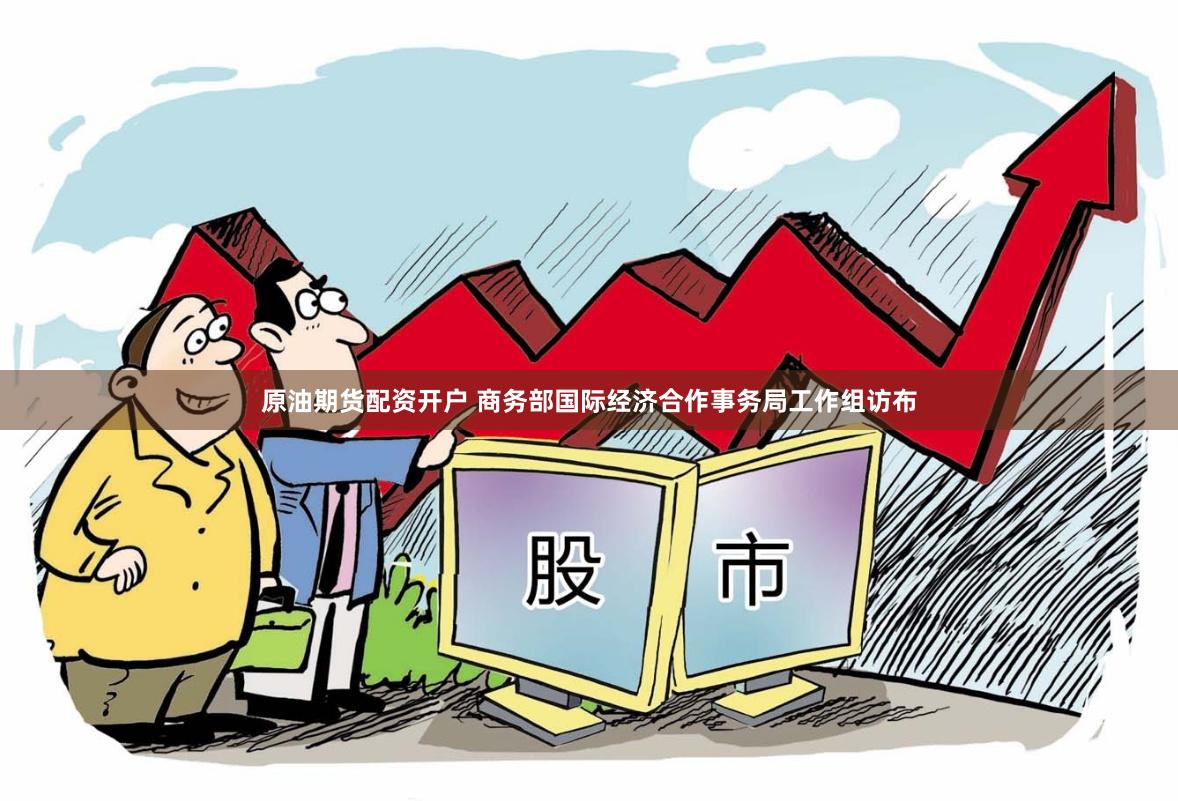原油期货配资开户 商务部国际经济合作事务局工作组访布