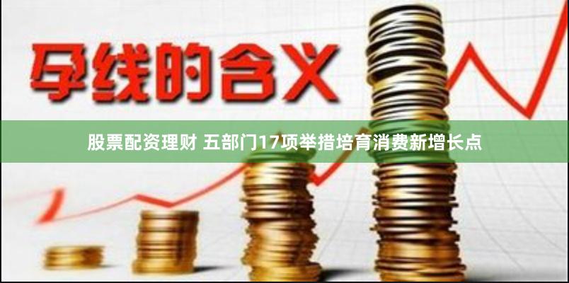 股票配资理财 五部门17项举措培育消费新增长点