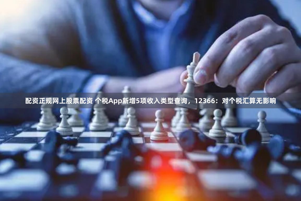 配资正规网上股票配资 个税App新增5项收入类型查询，12366：对个税汇算无影响