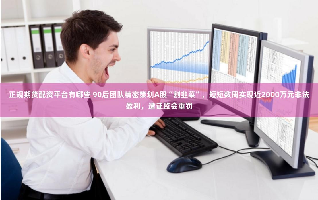 正规期货配资平台有哪些 90后团队精密策划A股“割韭菜”，短短数周实现近2000万元非法盈利，遭证监会重罚